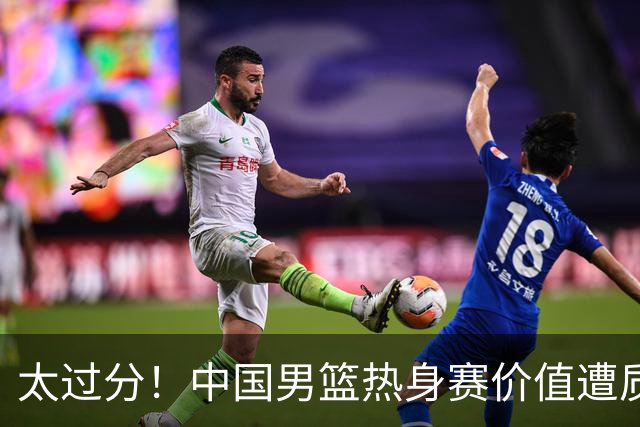 太过分！中国男篮热身赛价值遭质疑，花费重金邀请，对方敷衍出征